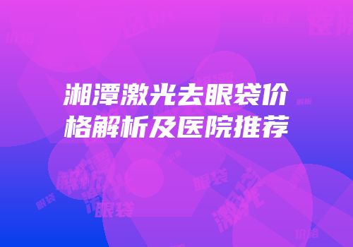 湘潭激光去眼袋价格解析及医院推荐