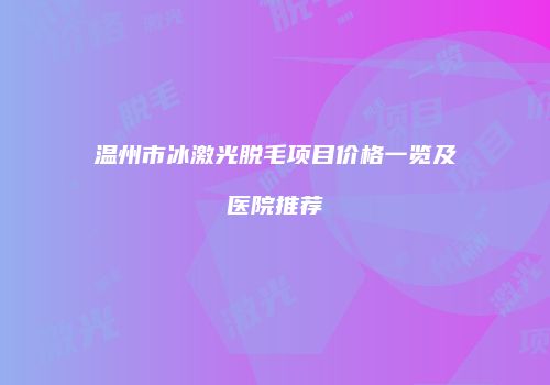 温州市冰激光脱毛项目价格一览及医院推荐