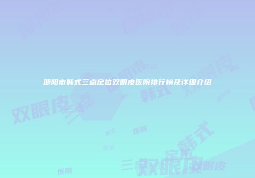邵阳市韩式三点定位双眼皮医院排行榜及详细介绍