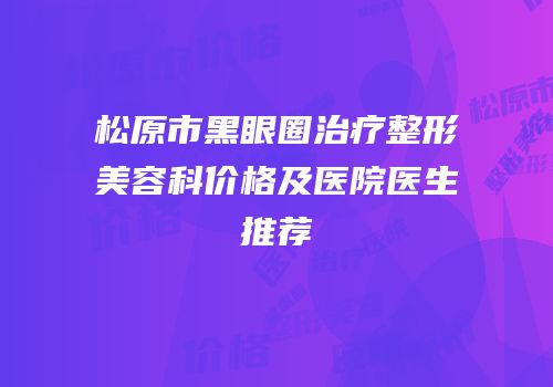 松原市黑眼圈治疗整形美容科价格及医院医生推荐
