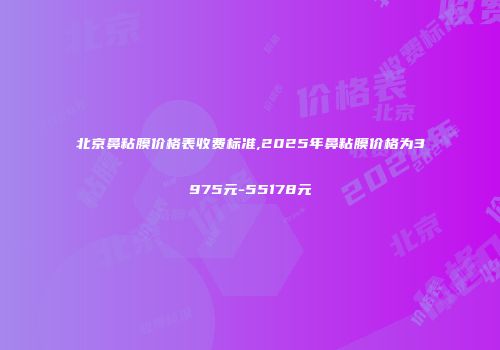 北京鼻粘膜价格表收费标准,2025年鼻粘膜价格为3975元-55178元