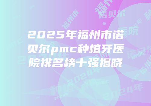 2025年福州市诺贝尔pmc种植牙医院排名榜十强揭晓
