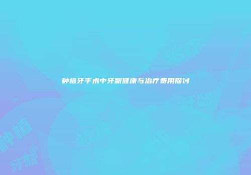 种植牙手术中牙龈健康与治疗费用探讨