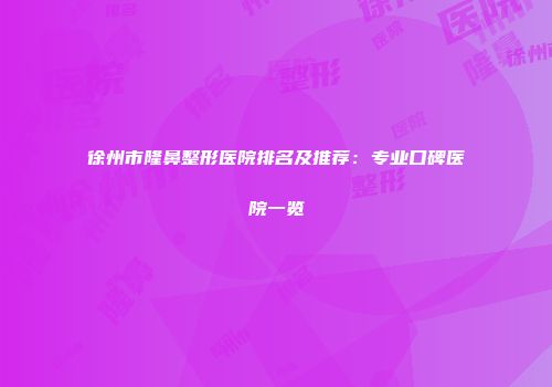 徐州市隆鼻整形医院排名及推荐：专业口碑医院一览