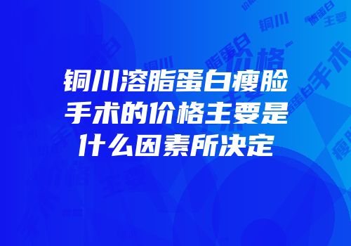 铜川溶脂蛋白瘦脸手术的价格主要是什么因素所决定