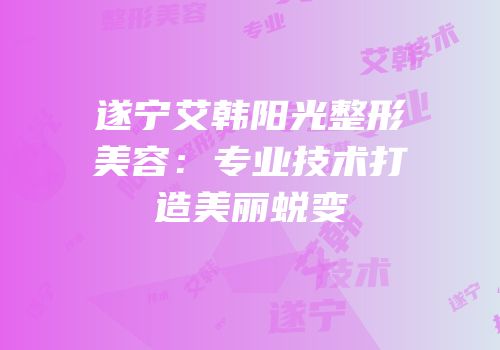遂宁艾韩阳光整形美容：专业技术打造美丽蜕变