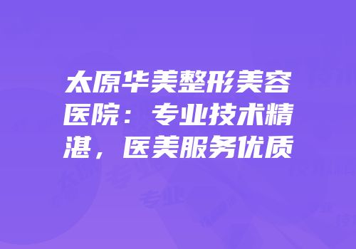 太原华美整形美容医院：专业技术精湛，医美服务优质