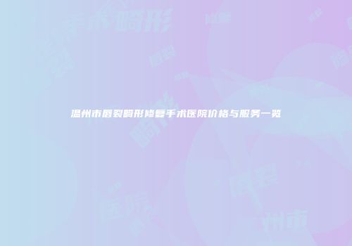 温州市唇裂畸形修复手术医院价格与服务一览