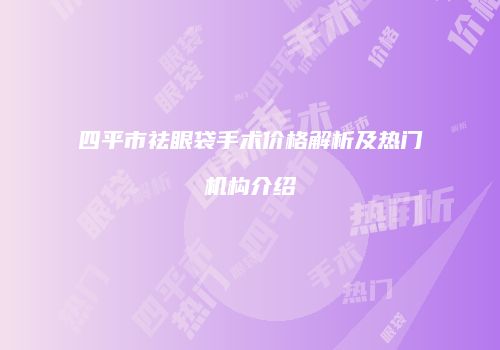 四平市祛眼袋手术价格解析及热门机构介绍