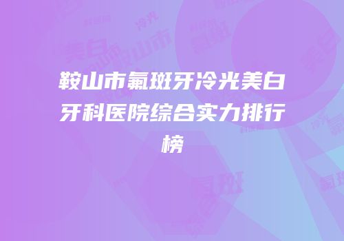 鞍山市氟斑牙冷光美白牙科医院综合实力排行榜