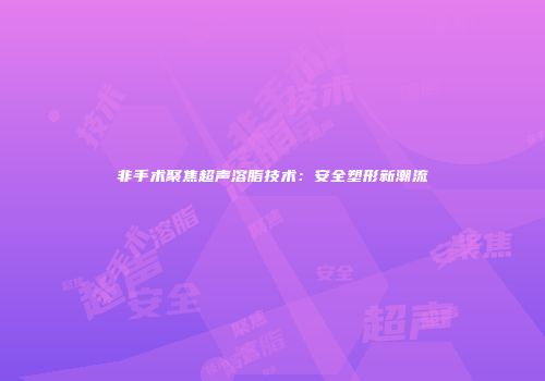 非手术聚焦超声溶脂技术：安全塑形新潮流
