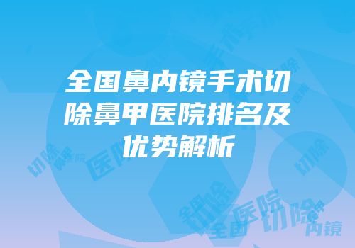 全国鼻内镜手术切除鼻甲医院排名及优势解析