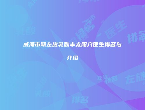 威海市聚左旋乳酸丰太阳穴医生排名与介绍