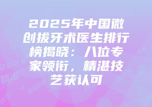 2025年中国微创拔牙术医生排行榜揭晓：八位专家领衔，精湛技艺获认可
