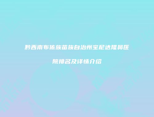 黔西南布依族苗族自治州宝尼达隆鼻医院排名及详情介绍