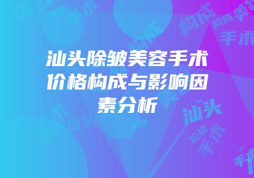 汕头除皱美容手术价格构成与影响因素分析