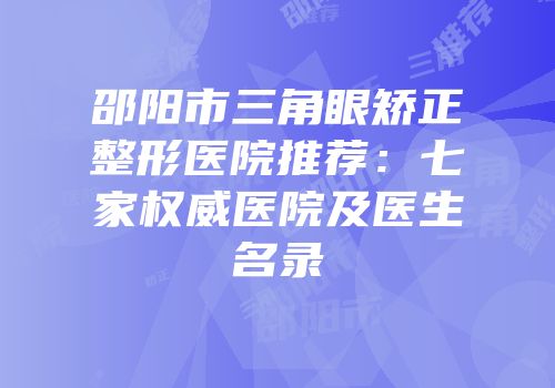 邵阳市三角眼矫正整形医院推荐：七家权威医院及医生名录