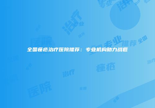 全国痤疮治疗医院推荐：专业机构助力战痘