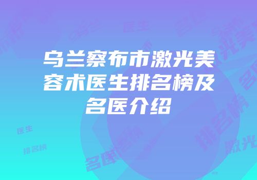 乌兰察布市激光美容术医生排名榜及名医介绍