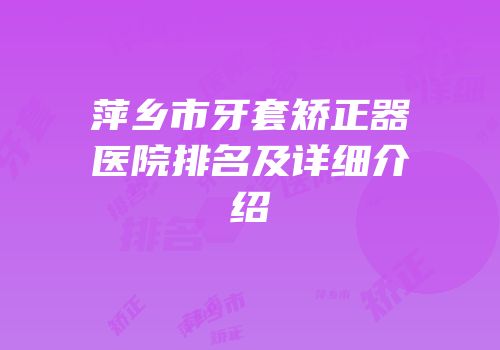 萍乡市牙套矫正器医院排名及详细介绍