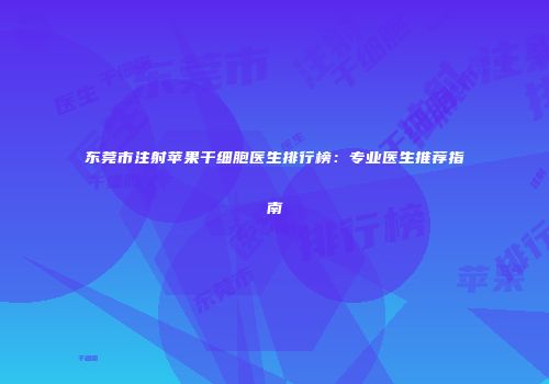 东莞市注射苹果干细胞医生排行榜：专业医生推荐指南