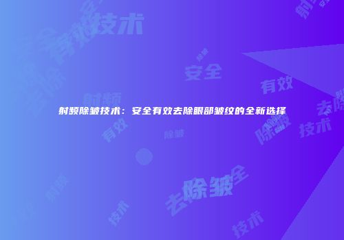 射频除皱技术：安全有效去除眼部皱纹的全新选择