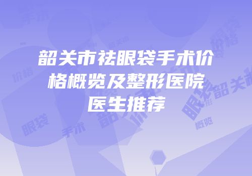 韶关市祛眼袋手术价格概览及整形医院医生推荐
