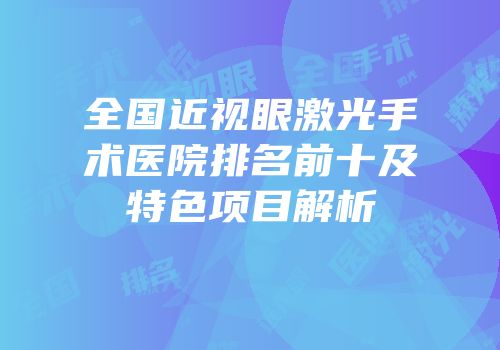 全国近视眼激光手术医院排名前十及特色项目解析