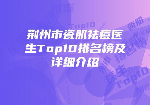 荆州市瓷肌祛痘医生Top10排名榜及详细介绍