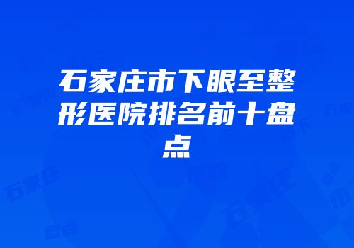石家庄市下眼至整形医院排名前十盘点