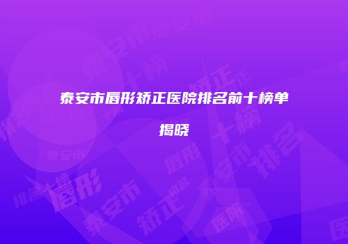 泰安市唇形矫正医院排名前十榜单揭晓