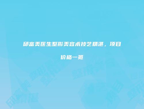 邱富美医生整形美容术技艺精湛，项目价格一览