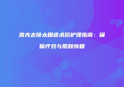激光去除太田痣术后护理指南：确保疗效与肌肤恢复
