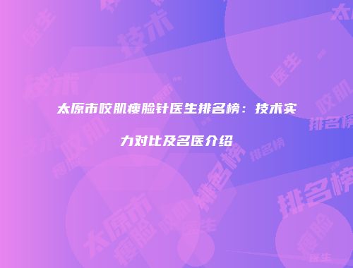太原市咬肌瘦脸针医生排名榜：技术实力对比及名医介绍