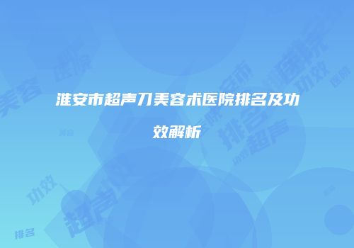 淮安市超声刀美容术医院排名及功效解析