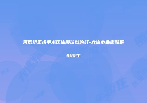 薄唇矫正术手术医生哪位做的好-大连市金忠和整形医生
