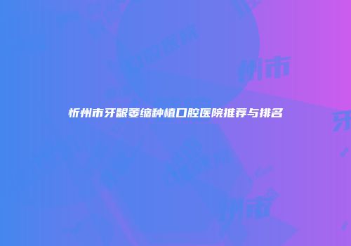忻州市牙龈萎缩种植口腔医院推荐与排名