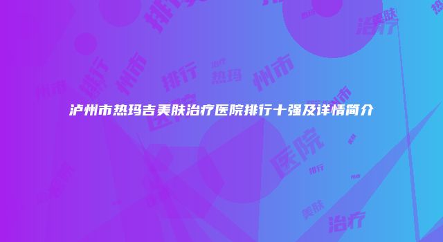 泸州市热玛吉美肤治疗医院排行十强及详情简介