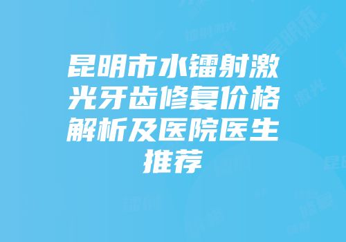 昆明市水镭射激光牙齿修复价格解析及医院医生推荐