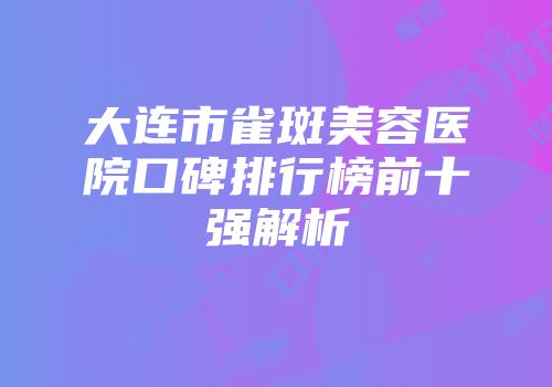 大连市雀斑美容医院口碑排行榜前十强解析
