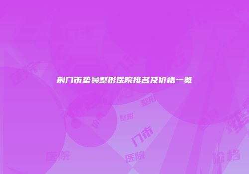 荆门市垫鼻整形医院排名及价格一览