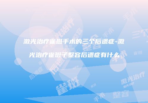 激光治疗雀斑手术的三个后遗症-激光治疗雀斑子整容后遗症有什么