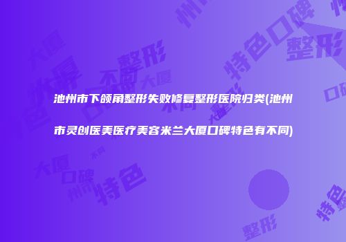池州市下颌角整形失败修复整形医院归类(池州市灵创医美医疗美容米兰大厦口碑特色有不同)