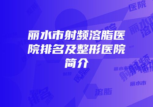 丽水市射频溶脂医院排名及整形医院简介