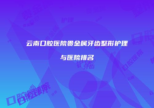 云南口腔医院贵金属牙齿整形护理与医院排名