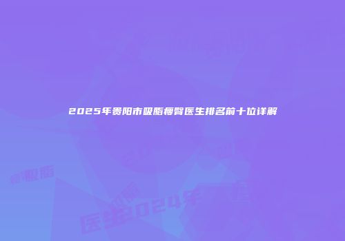 2025年贵阳市吸脂瘦臀医生排名前十位详解