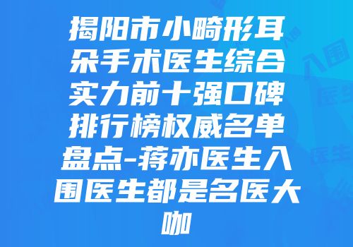 揭阳市小畸形耳朵手术医生综合实力前十强口碑排行榜权威名单盘点-蒋亦医生入围医生都是名医大咖