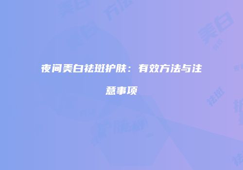 夜间美白祛斑护肤：有效方法与注意事项