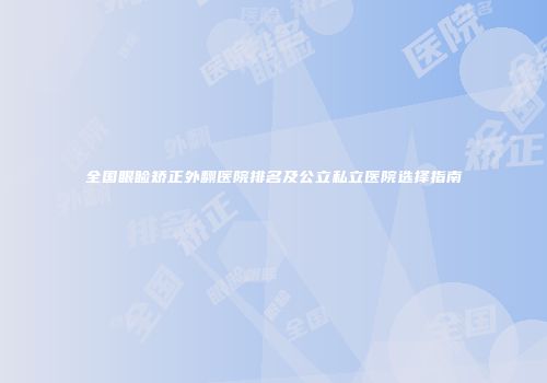 全国眼睑矫正外翻医院排名及公立私立医院选择指南