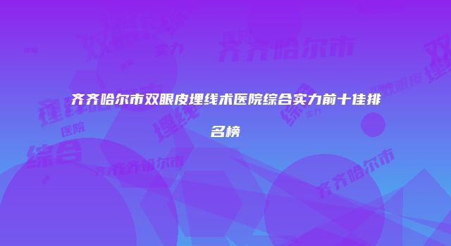 齐齐哈尔市双眼皮埋线术医院综合实力前十佳排名榜